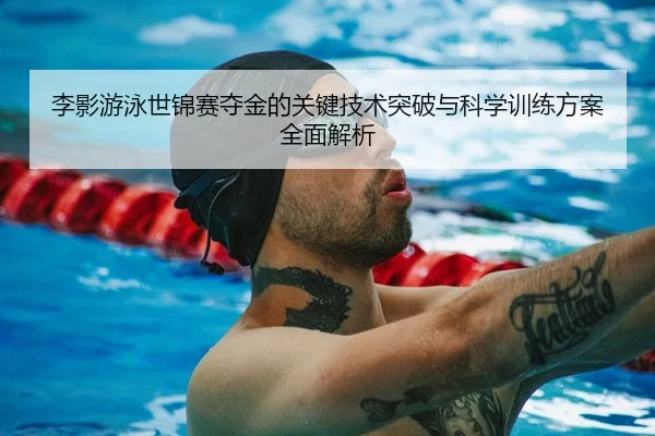李影游泳世锦赛夺金的关键技术突破与科学训练方案全面解析